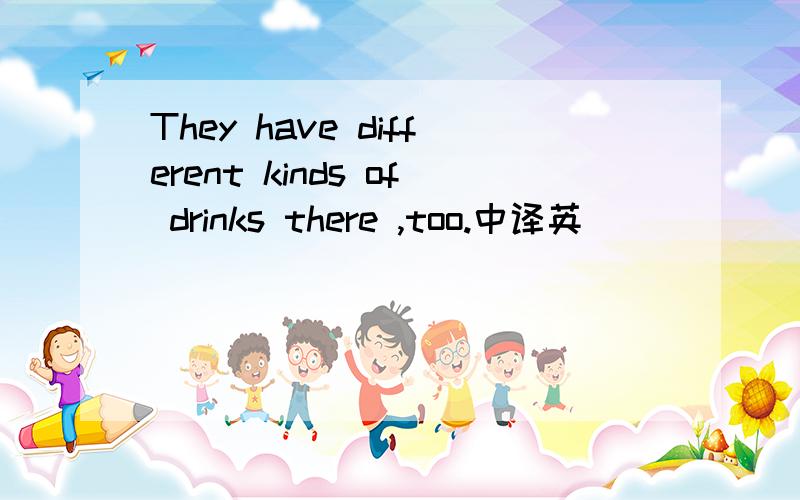 They have different kinds of drinks there ,too.中译英