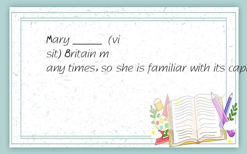 Mary _____ (visit) Britain many times,so she is familiar with its capital city.