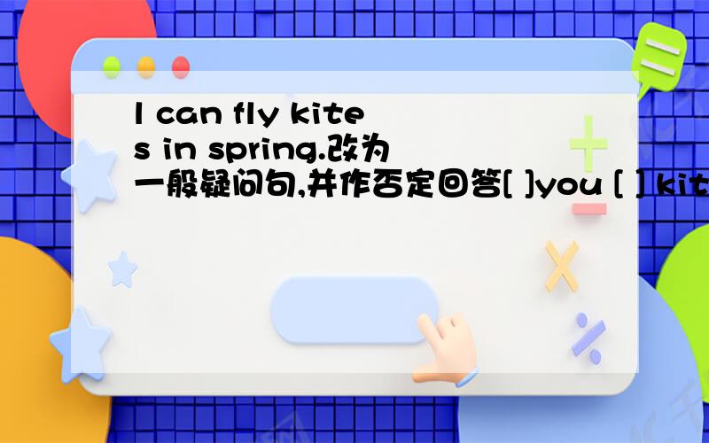 l can fly kites in spring.改为一般疑问句,并作否定回答[ ]you [ ] kites in spring?no ,[ ] [ ].