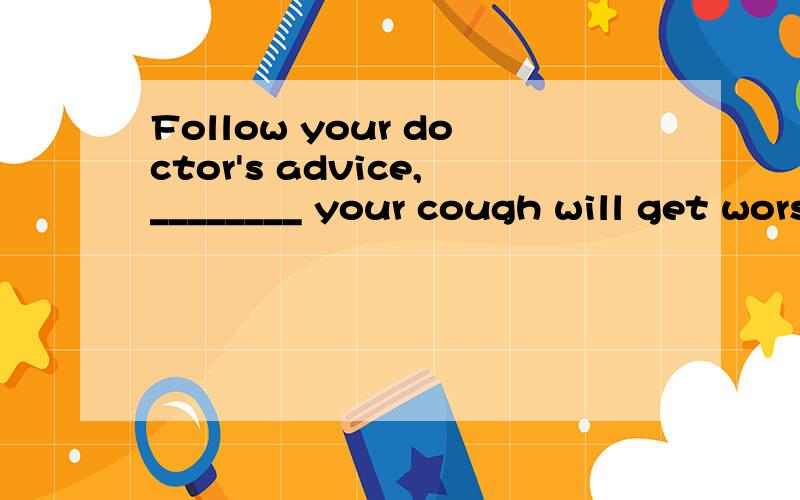 Follow your doctor's advice,________ your cough will get worse.A.or B.and C.then D.so