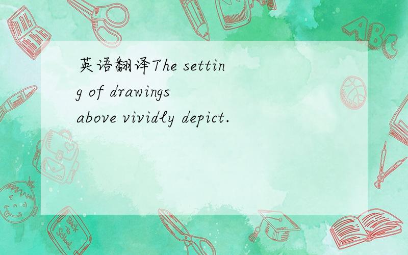 英语翻译The setting of drawings above vividly depict.