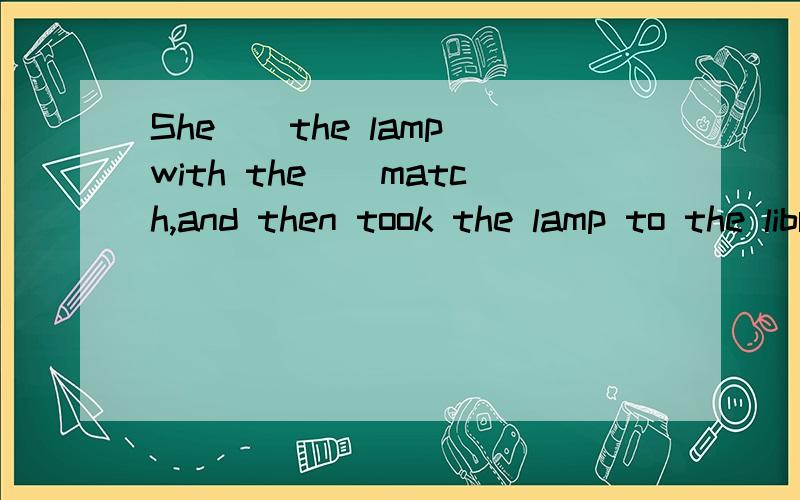 She__the lamp with the__match,and then took the lamp to the library.A.lightened...lightedB.lighted...litC.lit...lightedD.lit...lit选哪个?为什么?类似light的单词有些什么区别?