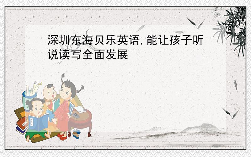 深圳东海贝乐英语,能让孩子听说读写全面发展