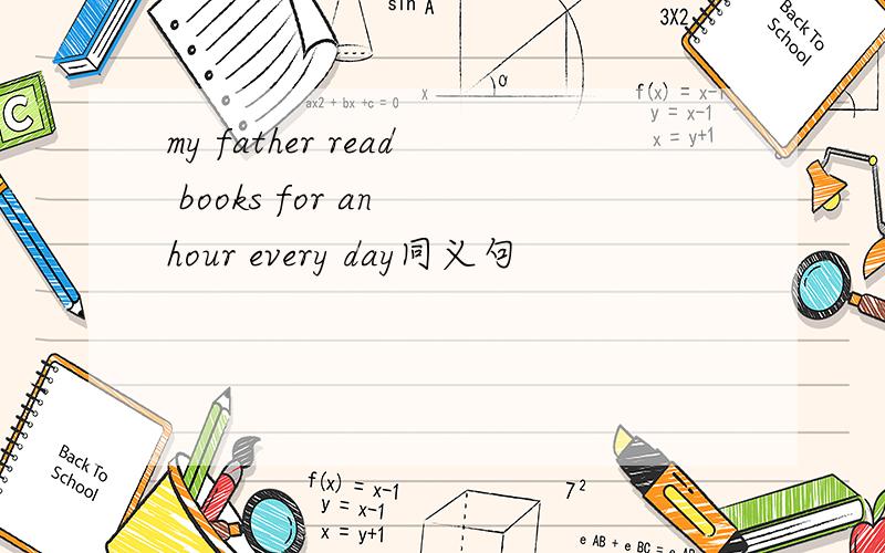 my father read books for an hour every day同义句