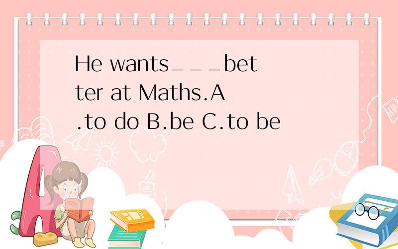 He wants___better at Maths.A.to do B.be C.to be