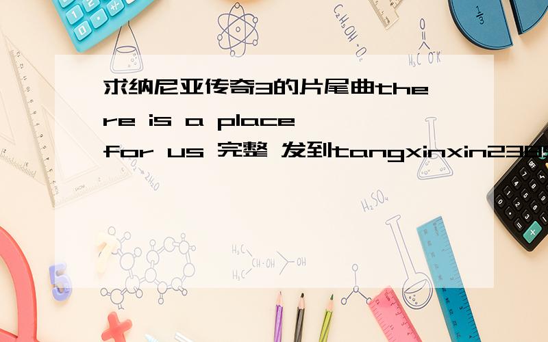 求纳尼亚传奇3的片尾曲there is a place for us 完整 发到tangxinxin2385@163.