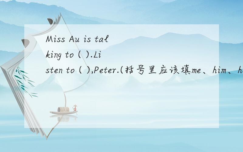 Miss Au is talking to ( ).Listen to ( ),Peter.(括号里应该填me、him、her、it、us、them、you.)