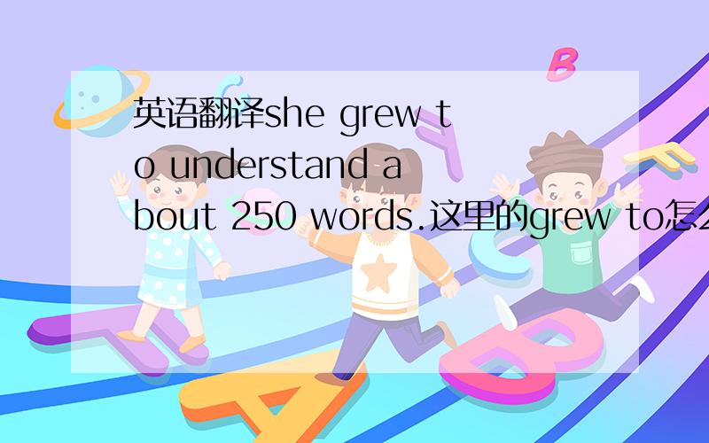 英语翻译she grew to understand about 250 words.这里的grew to怎么翻译,