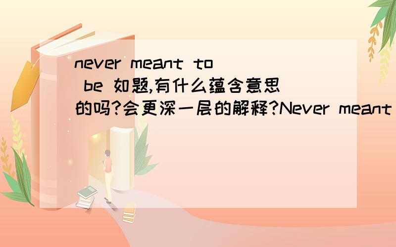 never meant to be 如题,有什么蕴含意思的吗?会更深一层的解释?Never meant to be cruelNever meant to heart you