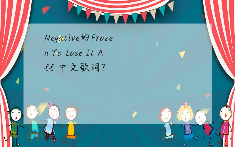 Negative的Frozen To Lose It All 中文歌词?