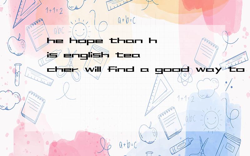 he hope than his english teacher will find a good way to have his english__in a shortperiod of time.to improvehaving improvedimprovingimprove解释~~