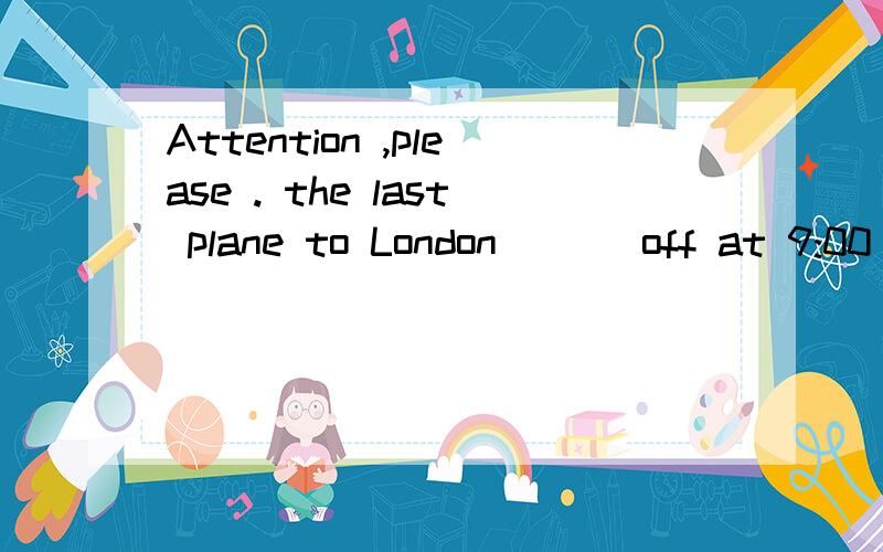 Attention ,please . the last plane to London ( ) off at 9:00 p.mA. take   B.takes C.took D.has taken