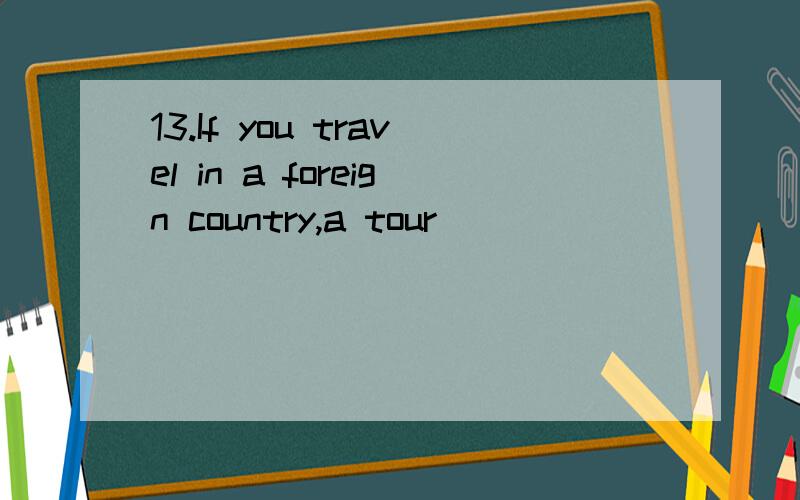 13.If you travel in a foreign country,a tour _________ may save you a lot of trouble.A：director B：helper C：guide D：assistant