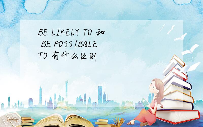 BE LIKELY TO 和 BE POSSIBALE TO 有什么区别