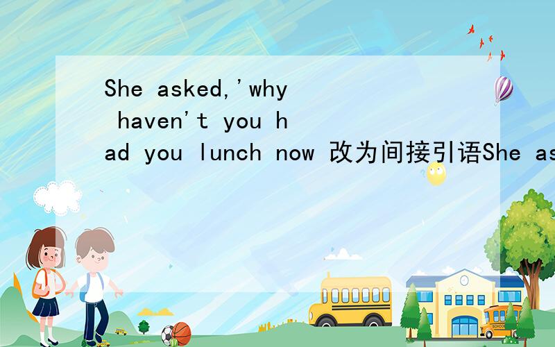She asked,'why haven't you had you lunch now 改为间接引语She asked me lunch.怎么写啊