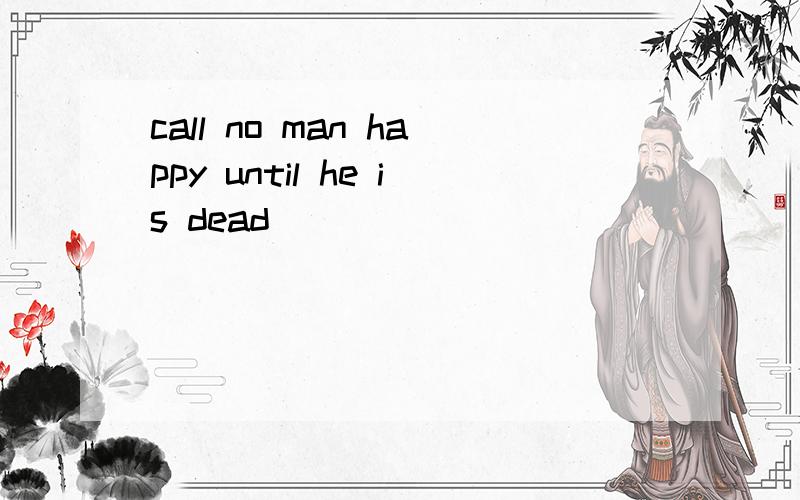 call no man happy until he is dead