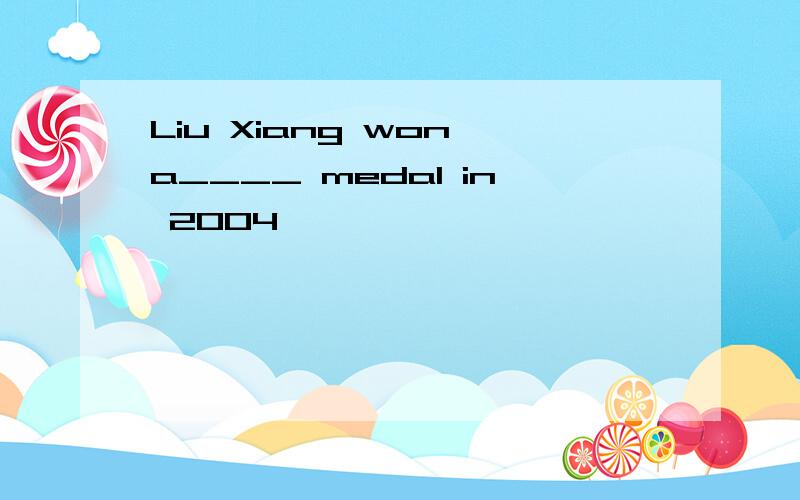 Liu Xiang won a____ medal in 2004