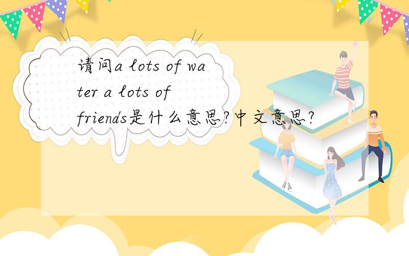 请问a lots of water a lots of friends是什么意思?中文意思?