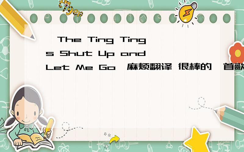 ★The Ting Tings Shut Up and Let Me Go★麻烦翻译 很棒的一首歌不要用在线翻译类的那个我也会Shut up and let me goThis hurts,I tell you soFor the last time you will kiss my lipsNow Shut up and let me goYour jeans were once so cl