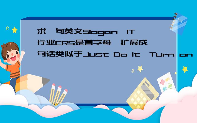 求一句英文Slogan,IT行业CRS是首字母,扩展成一句话类似于Just Do It,Turn on Tomorrow是IT行业的公司.