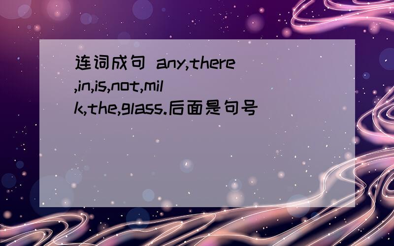 连词成句 any,there,in,is,not,milk,the,glass.后面是句号
