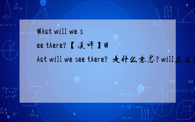 What will we see there?【汉译】What will we see there? 是什么意思?will在这里又当什么讲?