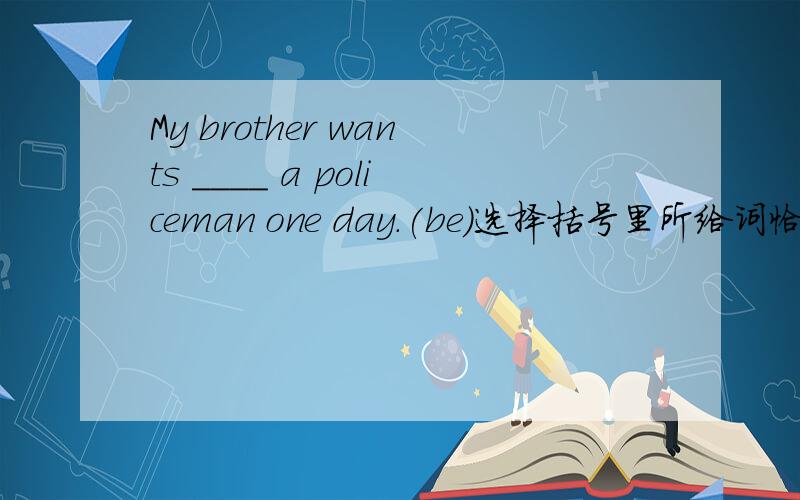 My brother wants ____ a policeman one day.(be)选择括号里所给词恰当的形式填空.
