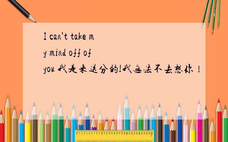 I can't take my mind off of you 我是来送分的!我无法不去想你！