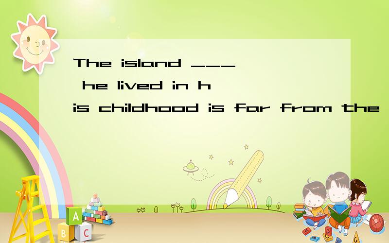 The island ___ he lived in his childhood is far from the town.A which B in which C on which D that