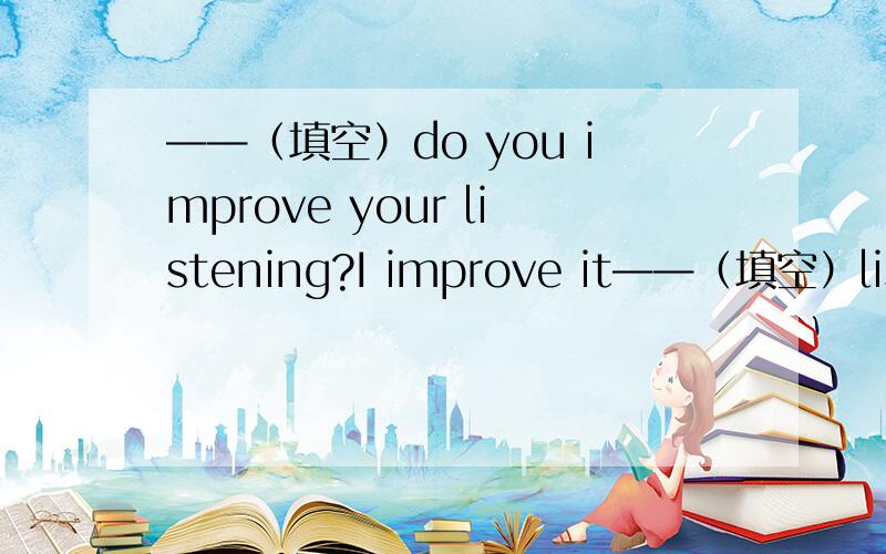 ——（填空）do you improve your listening?I improve it——（填空）listening to tapes.A How,with B What,with C How,by D What