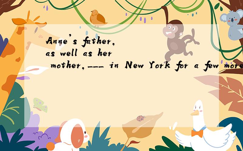 Anne's father,as well as her mother,___ in New York for a few more days.A .suggest her to stay B .suggests her that she should stayC .suggest her staying D .suggests she stay给我个选B 的理由