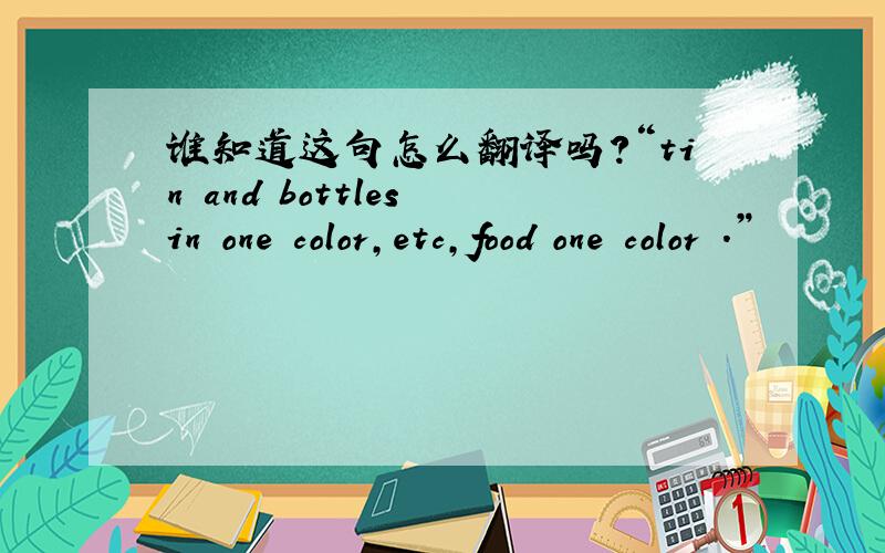 谁知道这句怎么翻译吗?“tin and bottles in one color,etc,food one color .”