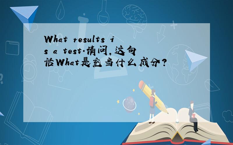 What results is a test.请问,这句话What是充当什么成分?