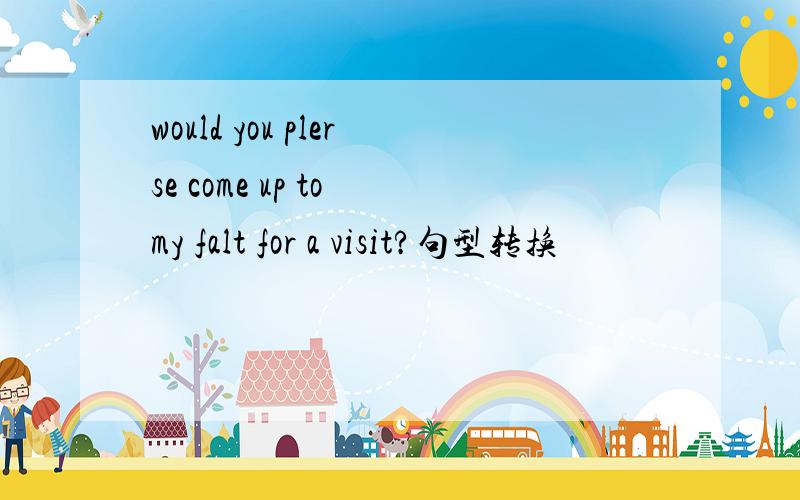 would you plerse come up to my falt for a visit?句型转换