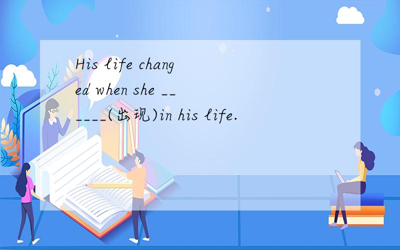 His life changed when she ______(出现)in his life.