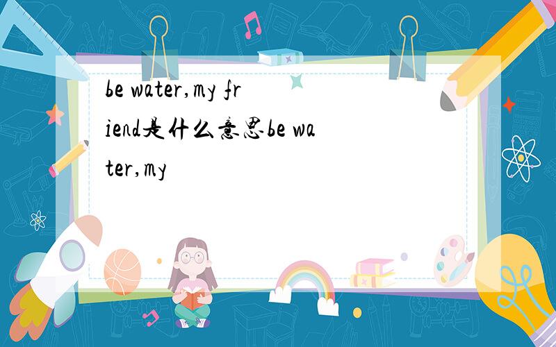 be water,my friend是什么意思be water,my