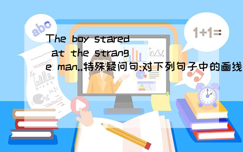 The boy stared at the strange man..特殊疑问句:对下列句子中的画线部分提问1.The boy stared at the strange man.画线部分:strange man_______ _______the boy _______at?2.The man stole three necklaces from the shop.画线部分:three___
