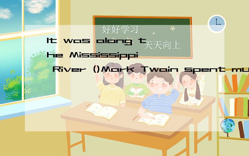 It was along the Mississippi River ()Mark Twain spent much of his childhood.应用where还是that