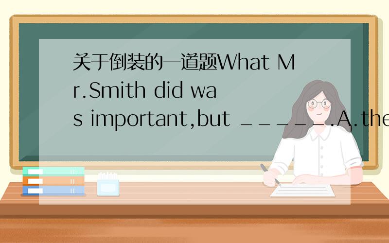 关于倒装的一道题What Mr.Smith did was important,but _____.A.the way he did things was more importantB.more important was the way he did things