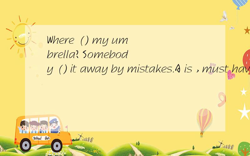 Where () my umbrella?Somebody () it away by mistakes.A is ,must have taken B is ,must takeC was ,must takeD is ,takeswhy?