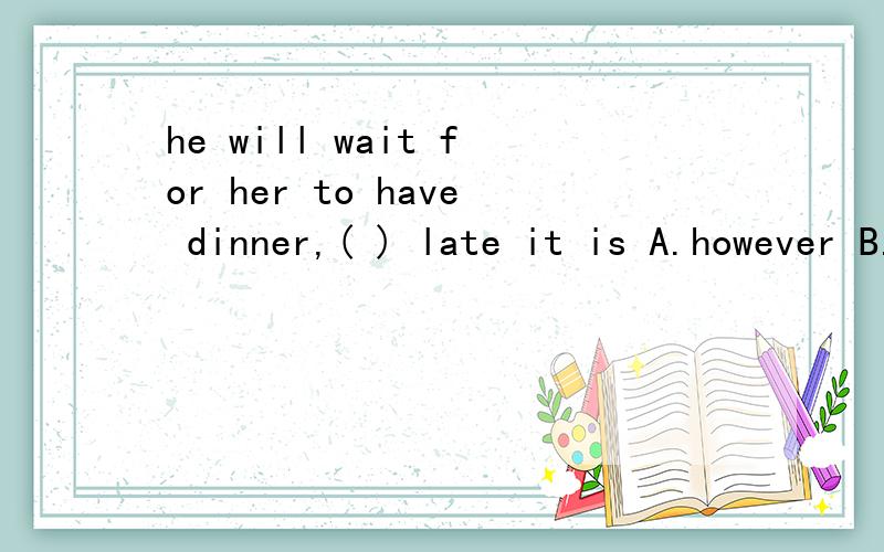 he will wait for her to have dinner,( ) late it is A.however B.whenever C.whatever D.he will wait for her to have dinner,( ) late it isA.however B.wheneverC.whatever D.wherever