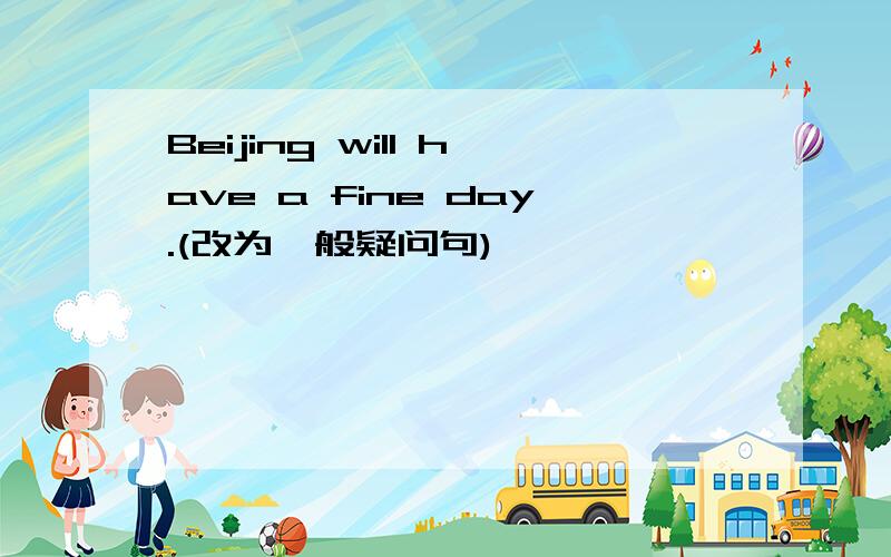 Beijing will have a fine day.(改为一般疑问句)