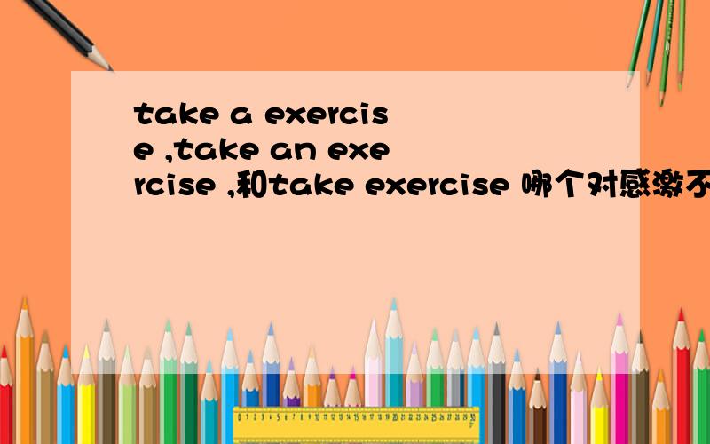 take a exercise ,take an exercise ,和take exercise 哪个对感激不尽,如题-,