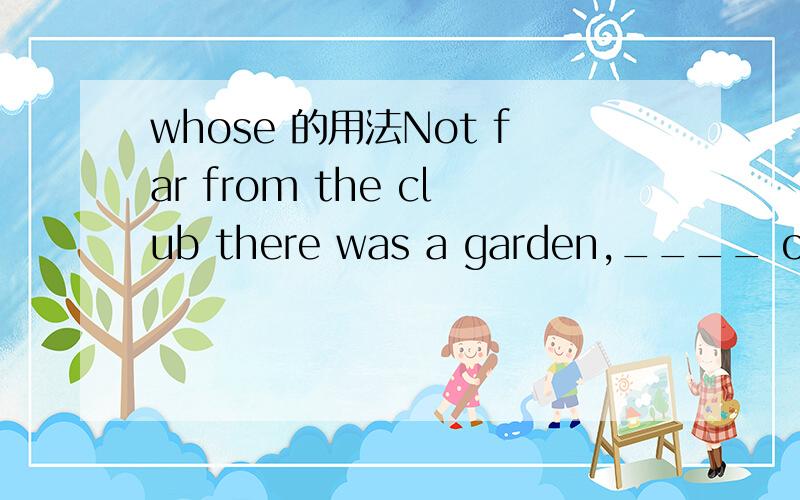 whose 的用法Not far from the club there was a garden,____ owner seated in it playing bridge with his children every afternoon.A.whose B.its C.which D.that 怎么不选A