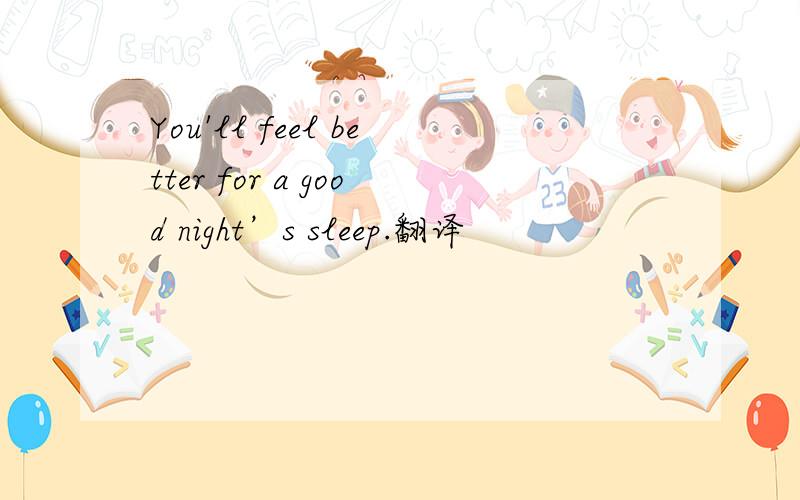 You'll feel better for a good night’s sleep.翻译