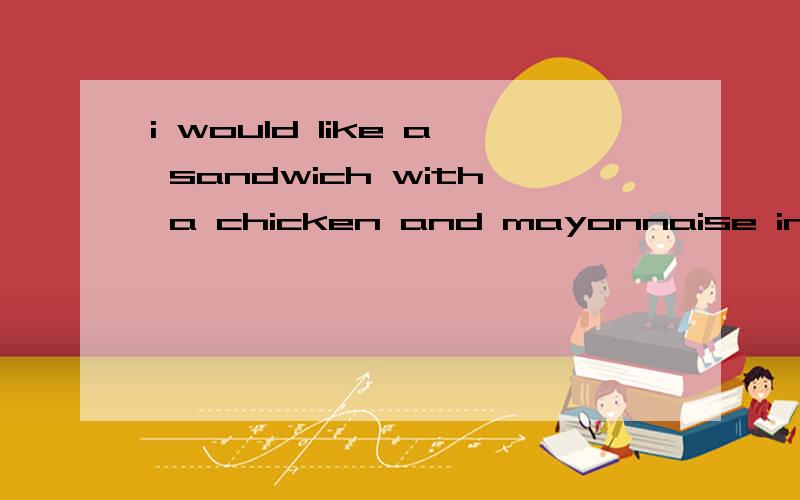 i would like a sandwich with a chicken and mayonnaise in it,please 怎么改?改错题