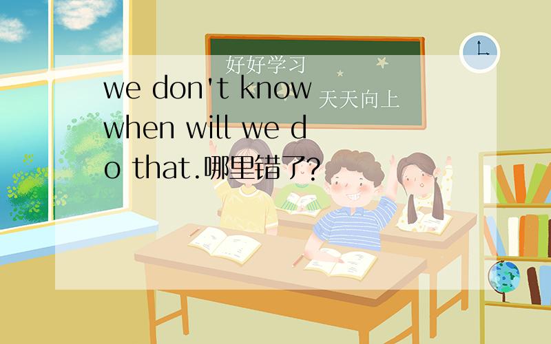 we don't know when will we do that.哪里错了?