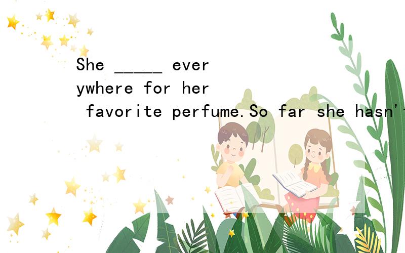 She _____ everywhere for her favorite perfume.So far she hasn't found it.A.has lookedB.lookingC.been lookingD.looked请选择和翻译并说明为什么选