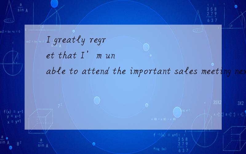 I greatly regret that I’m unable to attend the important sales meeting next Monday中文怎么翻译