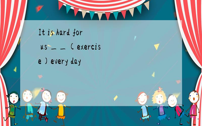 It is hard for us __(exercise)every day
